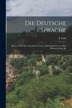 Die Deutsche Sprache: Kurzer Abriss der Geschichte Unserer Muttersprache von den Ältesten Zeiten Bis - Feist, S.