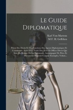 Le Guide Diplomatique: Précis Des Droits Et Des Fonctions Des Agents Diplomatiques Et Consulaires: Suivi D'un Traité Des Actes Et Offices Div - Martens, Karl Von; Geffcken, M. F. H.