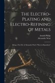 The Electro-Plating and Electro-Refining of Metals: Being a New Ed. of Alexander Watt's &quote;Electro-Deposition&quote;