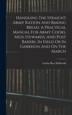 Handling The Straight Army Ration And Baking Bread. A Practical Manual For Army Cooks, Mess Stewards, And Post Bakers, In Field Or In Garrison And On The March - Holbrook, Lucius Roy
