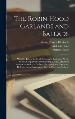 The Robin Hood Garlands and Ballads: With the Tale of the Lytell Geste: A Collection of All the Poems, Songs and Ballads Relating to This Celebrated Y - Rimbault, Edward Francis; Hone, William; Douce, Francis