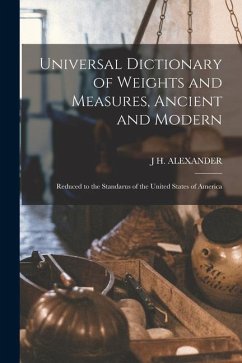 Universal Dictionary of Weights and Measures, Ancient and Modern; Reduced to the Standarus of the United States of America - Alexander, J. H.