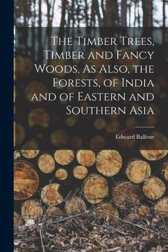 The Timber Trees, Timber and Fancy Woods, As Also, the Forests, of India and of Eastern and Southern Asia - Balfour, Edward