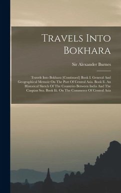 Travels Into Bokhara: Travels Into Bokhara [continued] Book I. General And Geographical Memoir On The Part Of Central Asia. Book Ii. An Hist - Burnes, Alexander