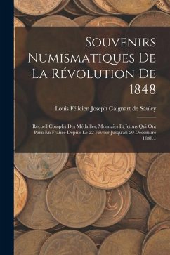 Souvenirs Numismatiques De La Révolution De 1848: Recueil Complet Des Médailles, Monnaies Et Jetons Qui Ont Paru En France Depius Le 22 Février Jusqu'