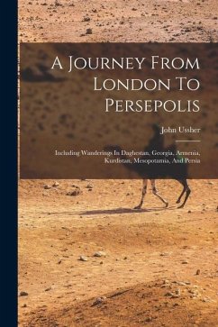 A Journey From London To Persepolis: Including Wanderings In Daghestan, Georgia, Armenia, Kurdistan, Mesopotamia, And Persia - Ussher, John