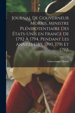 Journal de Gouverneur Morris, ministre plénipotentiaire des États-Unis en France de 1792 à 1794, pendant les années 1789, 1790, 1791 et 1792; - Morris, Gouverneur