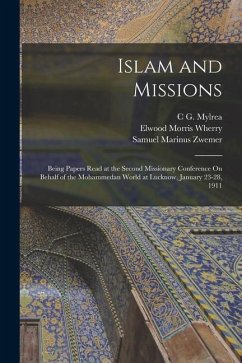 Islam and Missions: Being Papers Read at the Second Missionary Conference On Behalf of the Mohammedan World at Lucknow, January 23-28, 191 - Wherry, Elwood Morris; Zwemer, Samuel Marinus; Mylrea, C. G.