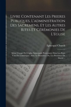 Livre Contenant Les Prieres Publiques, L'administration Des Sacremens, Et Les Autres Rites Et Cérémonies De L'église: Selon L'usage De L'eglise Episco Livre Contenant Les Prieres Publiques, L'administration Des Sacremens, Et Les Autres Rites Et Cérémonies De L'église: Selon L'usage De L'eglise Episco