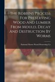 The Robbins Process For Preserving Wood And Lumber From Mould, Decay And Destruction By Worms