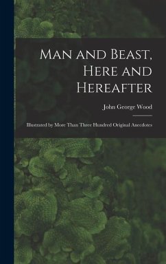 Man and Beast, Here and Hereafter: Illustrated by More Than Three Hundred Original Anecdotes - Wood, John George