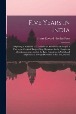 Five Years in India: Comprising a Narrative of Travels in the Presidency of Bengal, a Visit to the Court of Runjeet Sing, Residence in the - Fane, Henry Edward Hamlyn