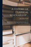 A History of Classical Scholarship ...: From the Revival of Learning to the End of the Eighteenth Century (In Italy, France, England, and the Netherla