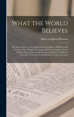 What the World Believes: The False and the True, Embracing the People of All Races and Nations, Their Peculiar Teachings, Rites, Ceremonies...F - Rawson, Albert Leighton