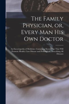 Cover The Family Physician, or, Every man his own Doctor: An Encyclopedia of Medicine, Containing Knowledge That Will Promote Health, Cure Disease and Prolo