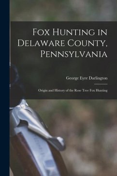 Fox Hunting in Delaware County, Pennsylvania: Origin and History of the Rose Tree Fox Hunting - Eyre, Darlington George