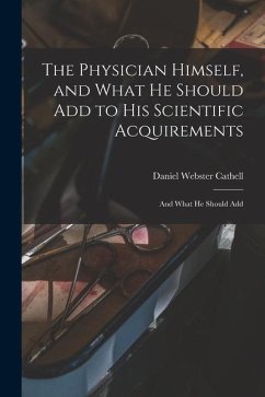 The Physician Himself, and What He Should Add to His Scientific Acquirements: And What He Should Add - Cathell, Daniel Webster