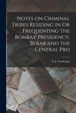 Notes on Criminal Tribes Residing in Or Frequenting the Bombay Presidency, Berar and the Central Pro - Gunthorpe, E J