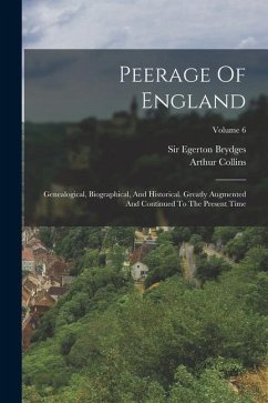 Peerage Of England: Genealogical, Biographical, And Historical. Greatly Augmented And Continued To The Present Time; Volume 6 - Collins, Arthur