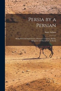 Persia by a Persian: Being Personal Experiences, Manners, Customs, Habits, Religious and Social Life in Persia - Adams, Isaac