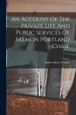 An Account Of The Private Life And Public Services Of Salmon Portland Chase