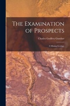 The Examination of Prospects: A Mining Geology - Gunther, Charles Godfrey
