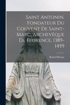 Saint Antonin, Fondateur Du Couvent De Saint-marc, Archevêque De Florence, 1389-1459 - Raoul, Morçay