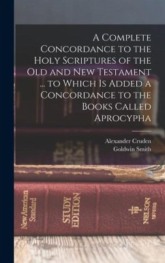 A Complete Concordance to the Holy Scriptures of the Old and New Testament ... to Which is Added a Concordance to the Books Called Aprocypha - Smith, Goldwin; Cruden, Alexander