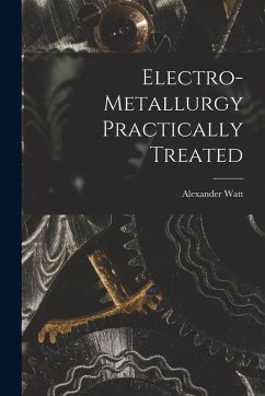 Electro-Metallurgy Practically Treated - Watt, Alexander Electro-Metallurgy Practically Treated - Watt, Alexander