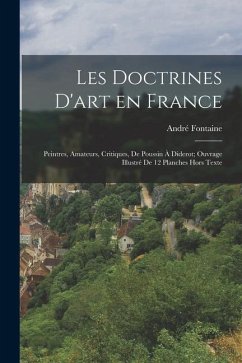 Les Doctrines D'art en France; Peintres, Amateurs, Critiques, de Poussin à Diderot; Ouvrage Illustré de 12 Planches Hors Texte - Fontaine, André