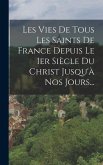 Les Vies De Tous Les Saints De France Depuis Le 1er Siècle Du Christ Jusqu'à Nos Jours...