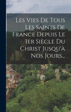 Les Vies De Tous Les Saints De France Depuis Le 1er Siècle Du Christ Jusqu'à Nos Jours... - Anonymous