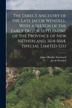 The Direct Ancestry of the Late Jacob Wendell, With a Sketch of the Early Dutch Settlement of the Province of New Netherland, 1614-1664. (Special Limi - Stanwood, James Rindge; Wendell, Jacob