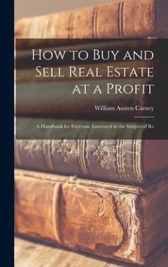 How to buy and Sell Real Estate at a Profit; a Handbook for Everyone Interested in the Subject of Re - Carney, William Austen