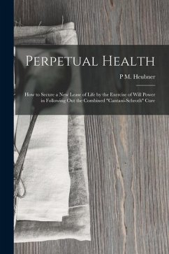 Perpetual Health: How to Secure a New Lease of Life by the Exercise of Will Power in Following Out the Combined 