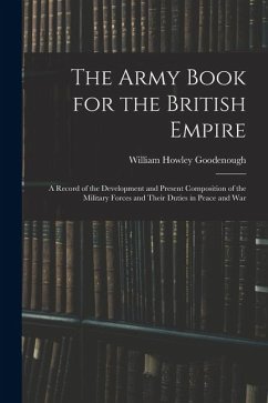 The Army Book for the British Empire: A Record of the Development and Present Composition of the Military Forces and Their Duties in Peace and War - Goodenough, William Howley