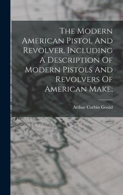 The Modern American Pistol And Revolver. Including A Description Of Modern Pistols And Revolvers Of American Make;