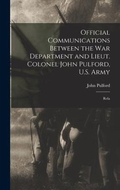 Official Communications Between the War Department and Lieut. Colonel John Pulford, U.S. Army - John, Pulford