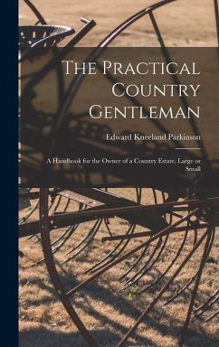 The Practical Country Gentleman; a Handbook for the Owner of a Country Estate, Large or Small - Parkinson, Edward Kneeland