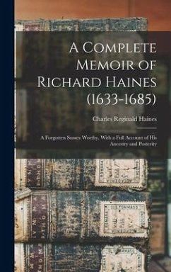 A Complete Memoir of Richard Haines (1633-1685); a Forgotten Sussex Worthy, With a Full Account of his Ancestry and Posterity - Haines, Charles Reginald