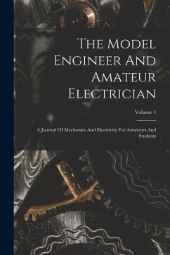 The Model Engineer And Amateur Electrician: A Journal Of Mechanics And Electricity For Amateurs And Students; Volume 4 - Anonymous