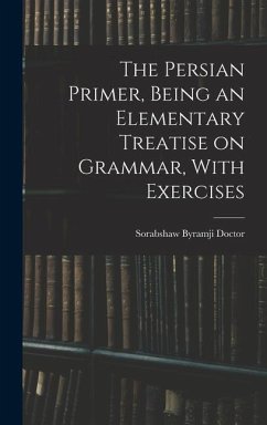 The Persian Primer, Being an Elementary Treatise on Grammar, With Exercises - Doctor, Sorabshaw Byramji