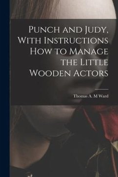 Punch and Judy, With Instructions how to Manage the Little Wooden Actors - Ward, Thomas A. M.