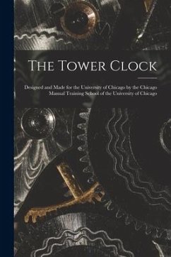 The Tower Clock: Designed and Made for the University of Chicago by the Chicago Manual Training School of the University of Chicago - Anonymous
