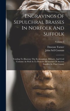Cover Engravings Of Sepulchral Brasses In Norfolk And Suffolk: Tending To Illustrate The Ecclesiastical, Military, And Civil Costume As Well As To Preserve