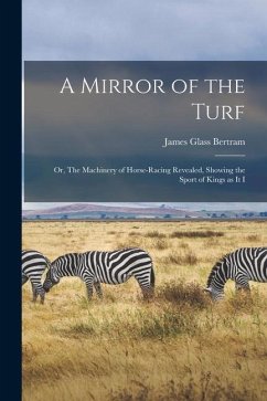 A Mirror of the Turf: Or, The Machinery of Horse-racing Revealed, Showing the Sport of Kings as it I - Bertram, James Glass