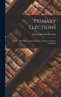 Primary Elections: A Study of the History and Tendencies of Primary Election Legislation - Merriam, Charles Edward