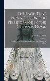 The Faith That Never Dies, or, The Priest of God in the Catholic Home: How to Live an Ideal Christian Life as a True Follower of Christ