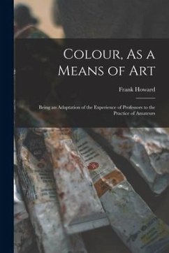Colour, As a Means of Art: Being an Adaptation of the Experience of Professors to the Practice of Amateurs - Howard, Frank