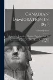 Canadian Immigration in 1875: Report to the Honorable the Minister of Agriculture, Upon the Position and Prospects of Immigration and With Comparati